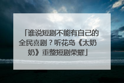谁说短剧不能有自己的全民喜剧？听花岛《太奶奶》重整短剧荣耀