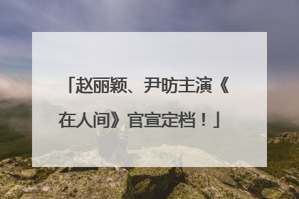 赵丽颖、尹昉主演《在人间》官宣定档！