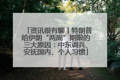 资讯很有聊丨特朗普给伊朗“两周”期限的三大原因：中东调兵、安抚国内、个人习惯