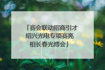 赛会联动招商引才 绍兴光电专项赛亮相长春光博会