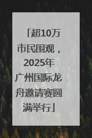 超10万市民围观，2025年广州国际龙舟邀请赛圆满举行