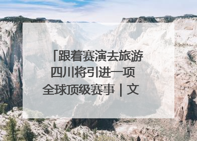跟着赛演去旅游 四川将引进一项全球顶级赛事｜文旅融合看四川