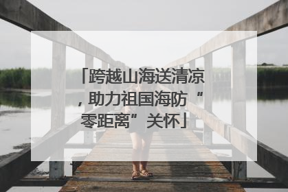 跨越山海送清凉，助力祖国海防“零距离”关怀