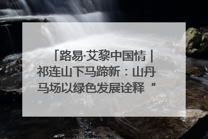 路易·艾黎中国情｜祁连山下马蹄新：山丹马场以绿色发展诠释“两山”理论实践