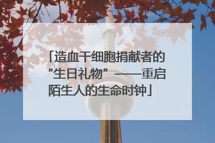 造血干细胞捐献者的“生日礼物”——重启陌生人的生命时钟