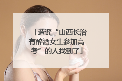 造谣“山西长治有醉酒女生参加高考”的人找到了