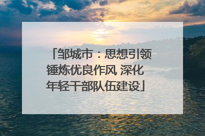邹城市：思想引领锤炼优良作风 深化年轻干部队伍建设