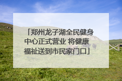 郑州龙子湖全民健身中心正式营业 将健康福祉送到市民家门口