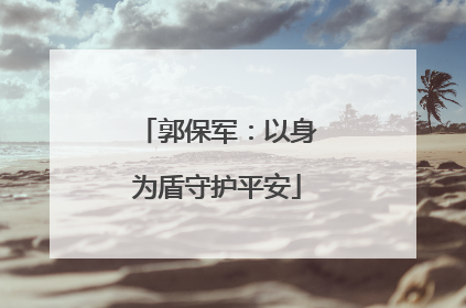 郭保军：以身为盾守护平安