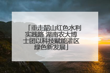 重走韶山红色水利实践路 湖南农大博士团以科技赋能灌区绿色新发展