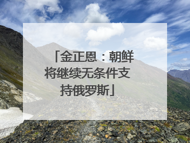 金正恩：朝鲜将继续无条件支持俄罗斯