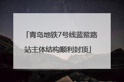 青岛地铁7号线蓝鳌路站主体结构顺利封顶