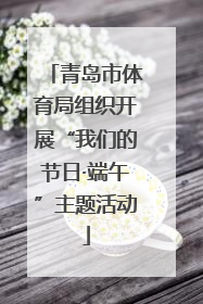 青岛市体育局组织开展“我们的节日·端午”主题活动