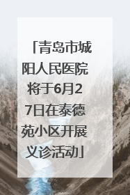 青岛市城阳人民医院将于6月27日在泰德苑小区开展义诊活动