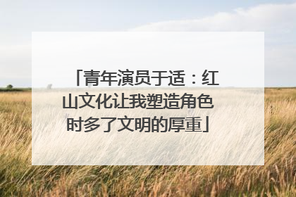 青年演员于适：红山文化让我塑造角色时多了文明的厚重