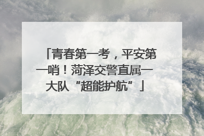 青春第一考，平安第一哨！菏泽交警直属一大队“超能护航”