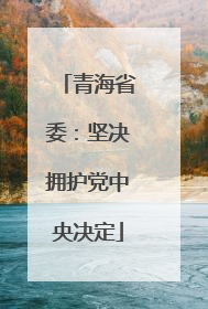 青海省委：坚决拥护党中央决定