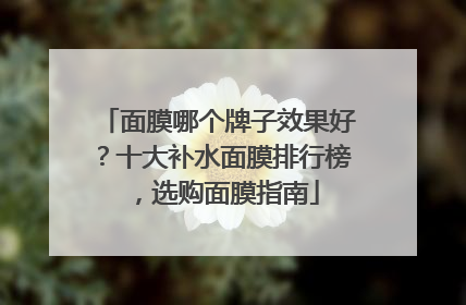面膜哪个牌子效果好？十大补水面膜排行榜，选购面膜指南