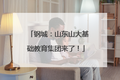 钢城：山东山大基础教育集团来了！