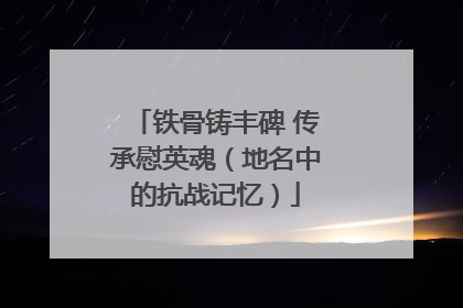 铁骨铸丰碑 传承慰英魂（地名中的抗战记忆）