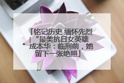铭记历史 缅怀先烈 ∣“最美抗日女英雄”成本华：临刑前，她留下一张绝照