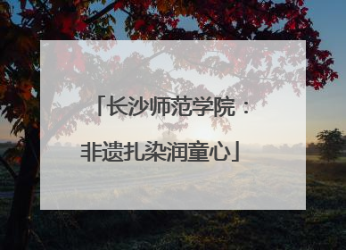 长沙师范学院：非遗扎染润童心