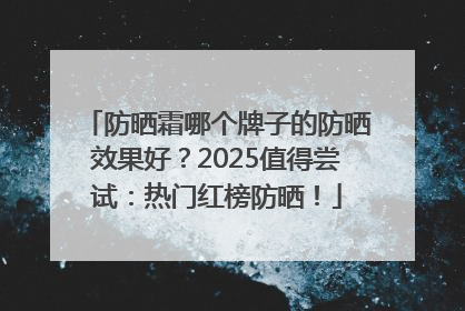 防晒霜哪个牌子的防晒效果好？2025值得尝试：热门红榜防晒！