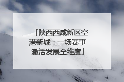 陕西西咸新区空港新城：一场赛事激活发展全维度