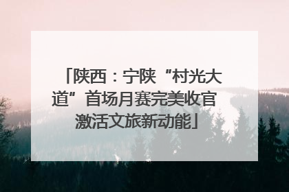 陕西：宁陕“村光大道”首场月赛完美收官 激活文旅新动能
