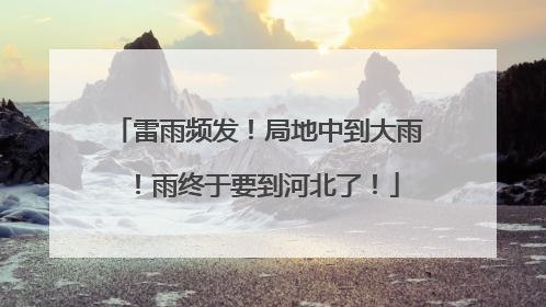 雷雨频发！局地中到大雨！雨终于要到河北了！