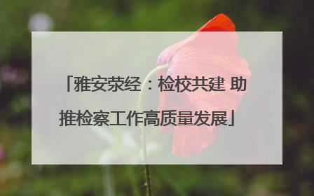 雅安荥经：检校共建 助推检察工作高质量发展