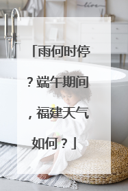 雨何时停？端午期间，福建天气如何？