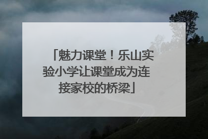 魅力课堂！乐山实验小学让课堂成为连接家校的桥梁
