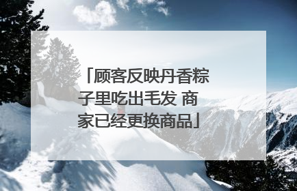 顾客反映丹香粽子里吃出毛发 商家已经更换商品