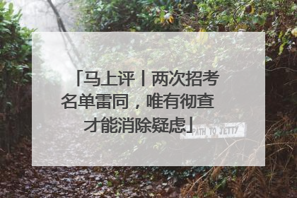马上评丨两次招考名单雷同，唯有彻查才能消除疑虑