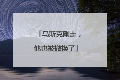 马斯克刚走，他也被撤换了