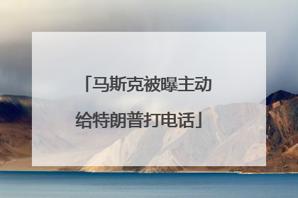 马斯克被曝主动给特朗普打电话