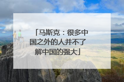 马斯克：很多中国之外的人并不了解中国的强大