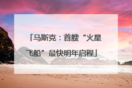 马斯克：首艘“火星飞船”最快明年启程