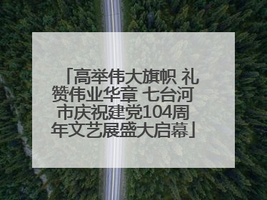 高举伟大旗帜 礼赞伟业华章 七台河市庆祝建党104周年文艺展盛大启幕