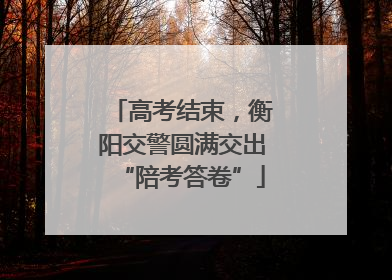 高考结束，衡阳交警圆满交出“陪考答卷”