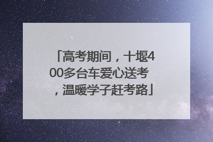 高考期间，十堰400多台车爱心送考，温暖学子赶考路