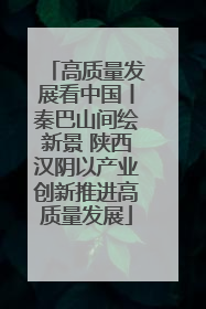 高质量发展看中国丨秦巴山间绘新景 陕西汉阴以产业创新推进高质量发展
