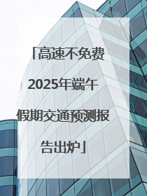 高速不免费 2025年端午假期交通预测报告出炉