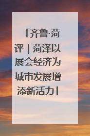 齐鲁·菏评｜菏泽以展会经济为城市发展增添新活力
