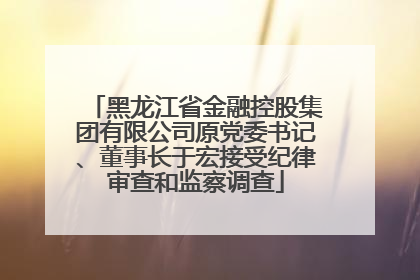 黑龙江省金融控股集团有限公司原党委书记、董事长于宏接受纪律审查和监察调查