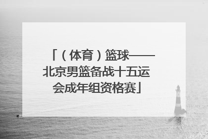 （体育）篮球——北京男篮备战十五运会成年组资格赛