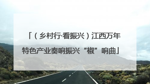 （乡村行·看振兴）江西万年特色产业奏响振兴“椒”响曲