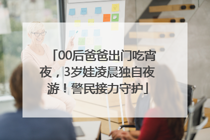 00后爸爸出门吃宵夜，3岁娃凌晨独自夜游！警民接力守护