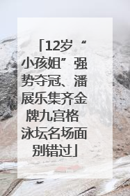 12岁“小孩姐”强势夺冠、潘展乐集齐金牌九宫格 泳坛名场面别错过